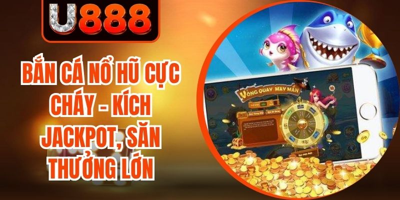 Bắn Cá Nổ Hũ Cực Cháy - Kích Jackpot, Săn Thưởng Lớn