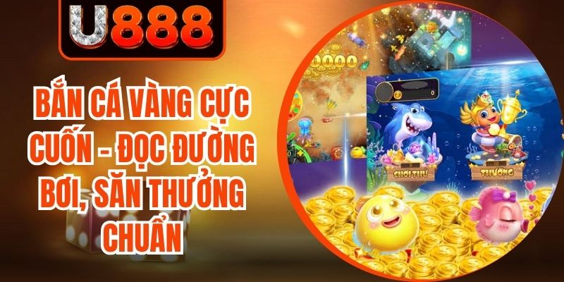 Bắn Cá Vàng Cực Cuốn - Đọc Đường Bơi, Săn Thưởng Chuẩn