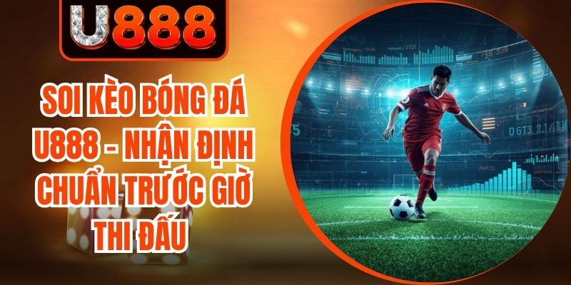 Soi Kèo Bóng Đá U888 - Nhận Định Chuẩn Trước Giờ Thi Đấu