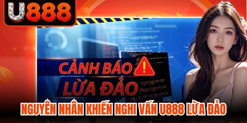 Nguyên nhân khiến những nghi vấn U888 lừa đảo